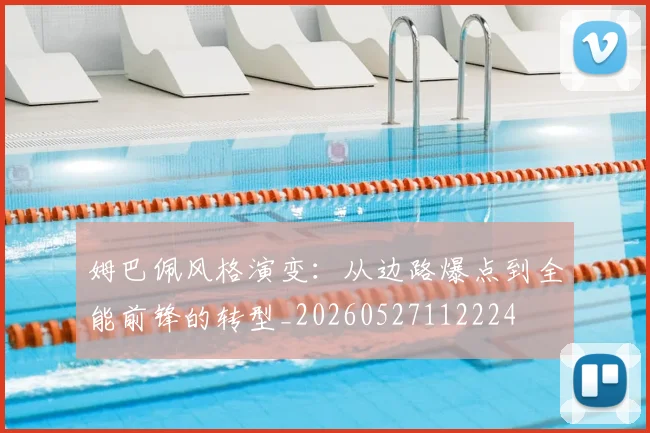 姆巴佩风格演变:从边路爆点到全能前锋的转型_20260527112224