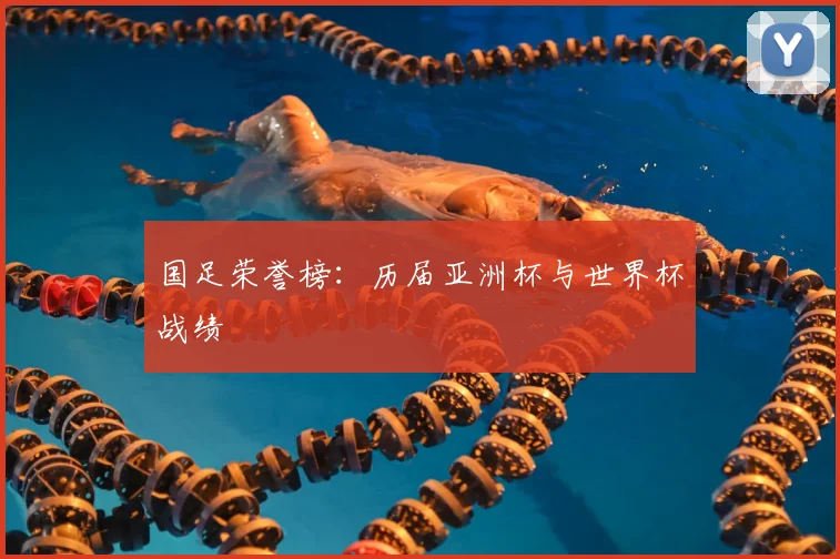 国足荣誉榜:历届亚洲杯与世界杯战绩