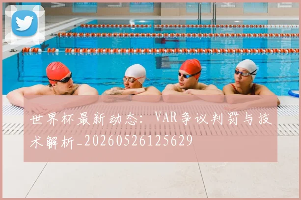 世界杯最新动态：VAR争议判罚与技术解析_20260526125629