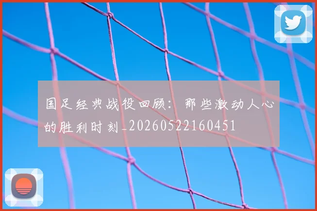 国足经典战役回顾:那些激动人心的胜利时刻_20260522160451