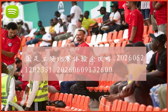 国足主场比赛体验全攻略_20260521202331_20260609132600