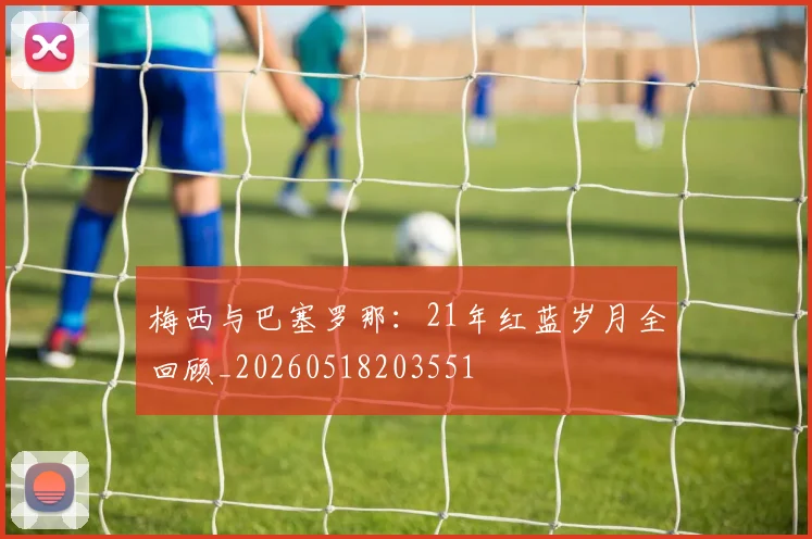 梅西与巴塞罗那：21年红蓝岁月全回顾_20260518203551