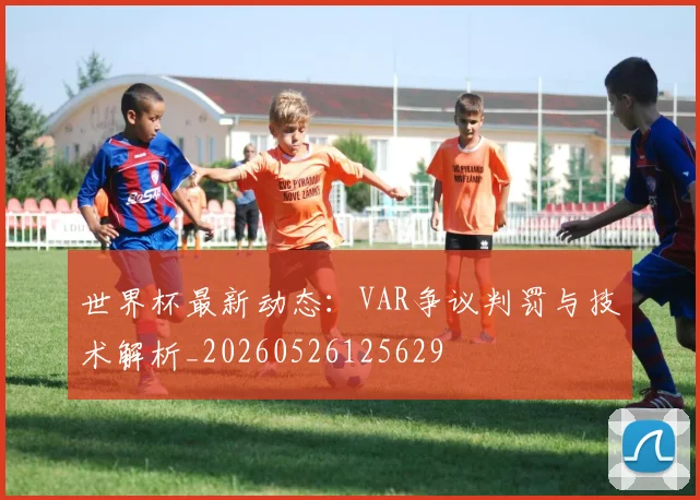 世界杯最新动态：VAR争议判罚与技术解析_20260526125629