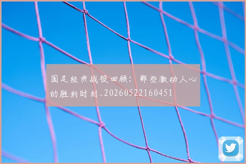 国足经典战役回顾:那些激动人心的胜利时刻_20260522160451