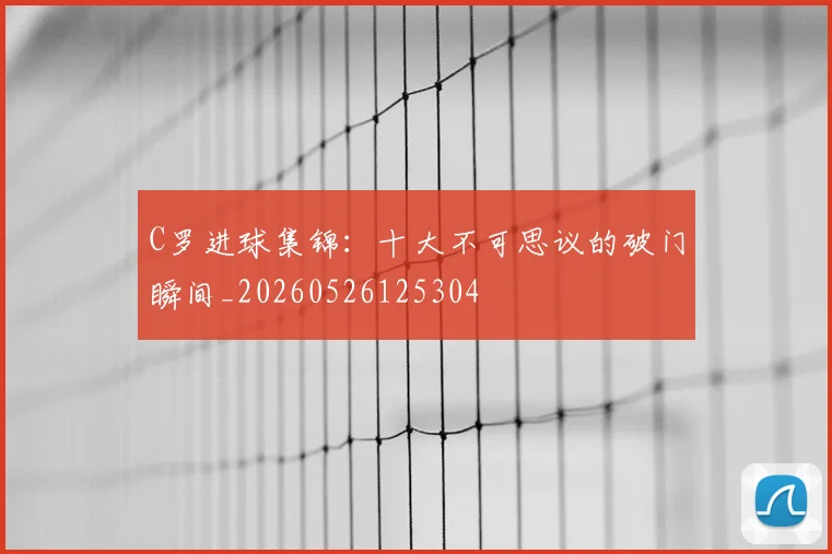C罗进球集锦:十大不可思议的破门瞬间_20260526125304