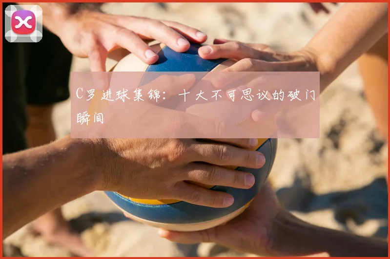 C罗进球集锦:十大不可思议的破门瞬间