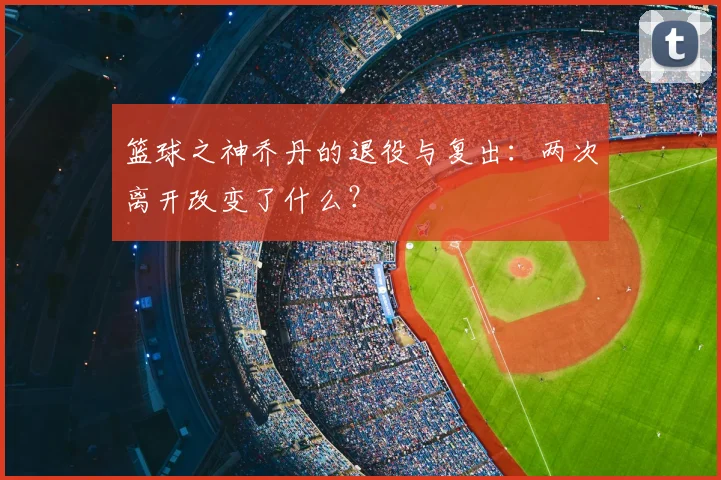 篮球之神乔丹的退役与复出:两次离开改变了什么?