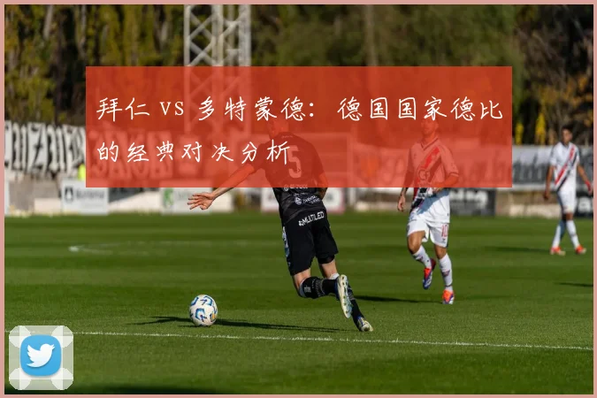 拜仁 vs 多特蒙德:德国国家德比的经典对决分析