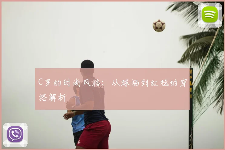 C罗的时尚风格:从球场到红毯的穿搭解析