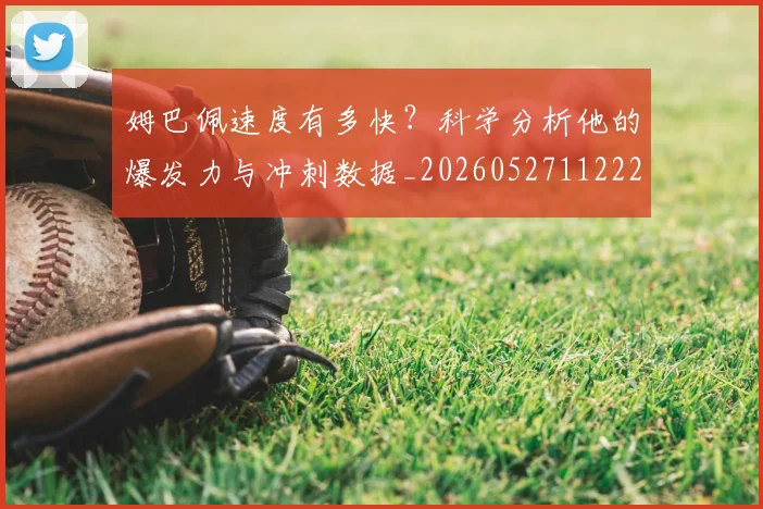姆巴佩速度有多快？科学分析他的爆发力与冲刺数据_20260527112223