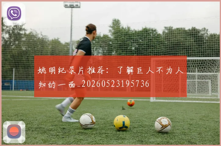 姚明纪录片推荐：了解巨人不为人知的一面_20260523195736