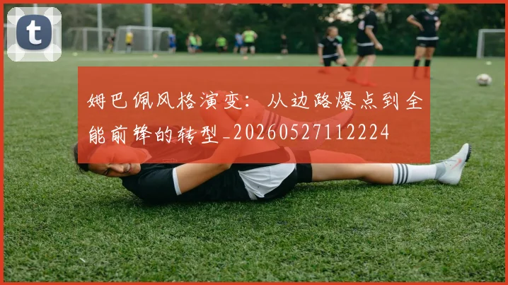 姆巴佩风格演变:从边路爆点到全能前锋的转型_20260527112224