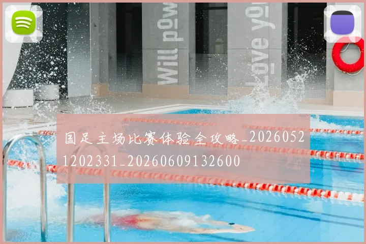 国足主场比赛体验全攻略_20260521202331_20260609132600