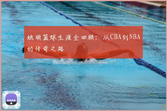 姚明篮球生涯全回顾：从CBA到NBA的传奇之路