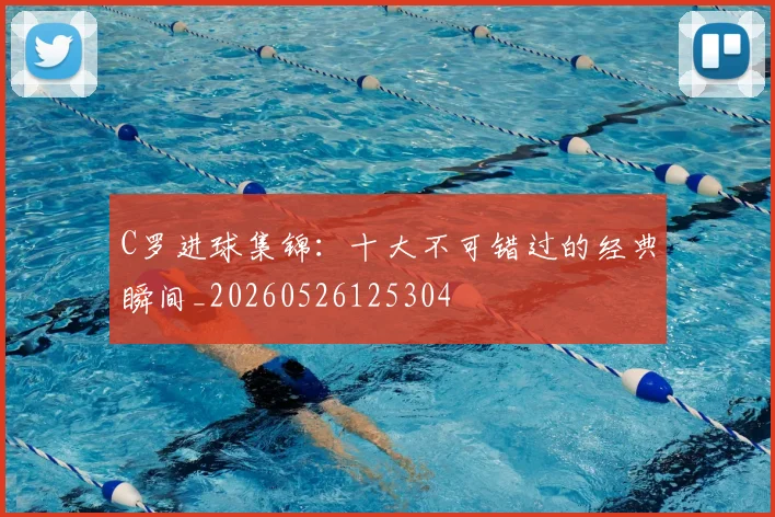 C罗进球集锦：十大不可错过的经典瞬间_20260526125304