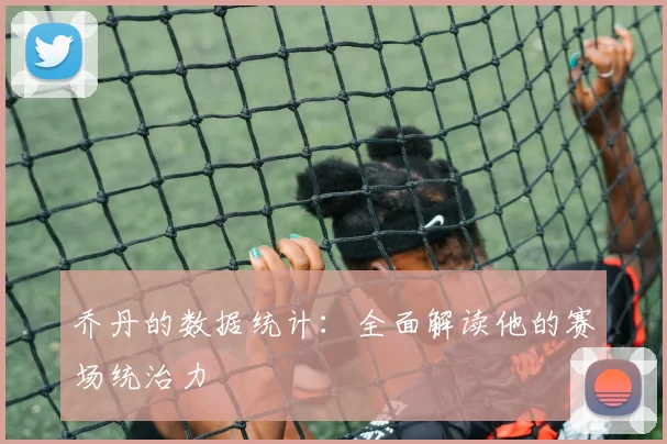 乔丹的数据统计：全面解读他的赛场统治力