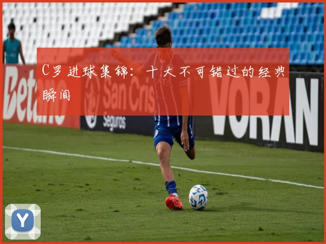 C罗进球集锦:十大不可错过的经典瞬间