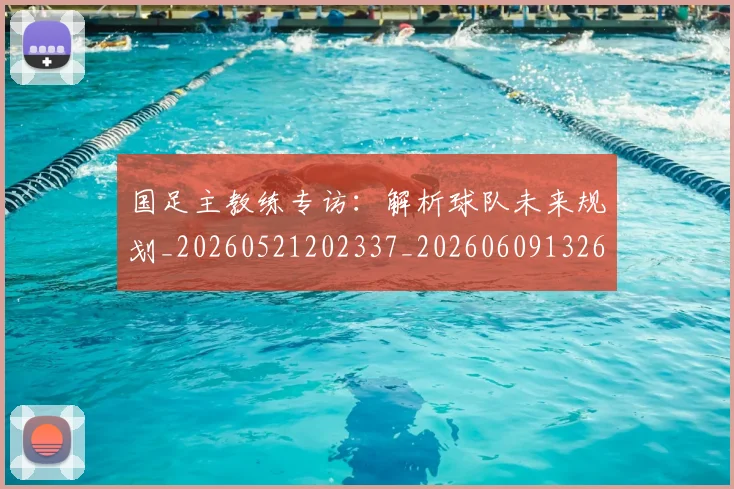 国足主教练专访：解析球队未来规划_20260521202337_20260609132602