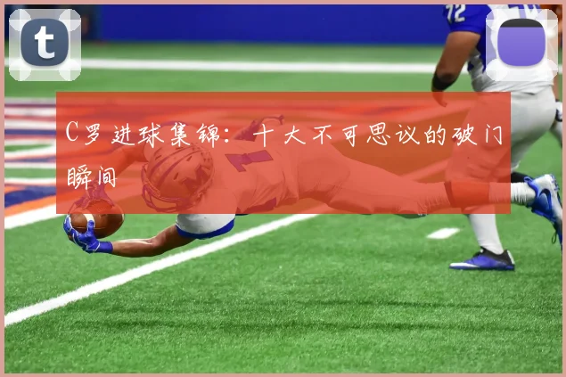 C罗进球集锦：十大不可思议的破门瞬间