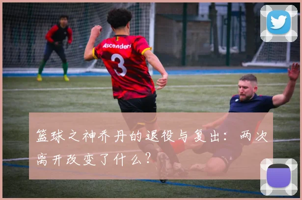 篮球之神乔丹的退役与复出：两次离开改变了什么？